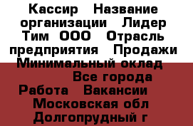 Кассир › Название организации ­ Лидер Тим, ООО › Отрасль предприятия ­ Продажи › Минимальный оклад ­ 15 000 - Все города Работа » Вакансии   . Московская обл.,Долгопрудный г.